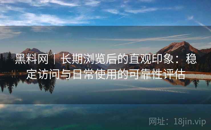 黑料网|长期浏览后的直观印象:稳定访问与日常使用的可靠性评估 第2张 黑料网|长期浏览后的直观印象:稳定访问与日常使用的可靠性评估 第2张