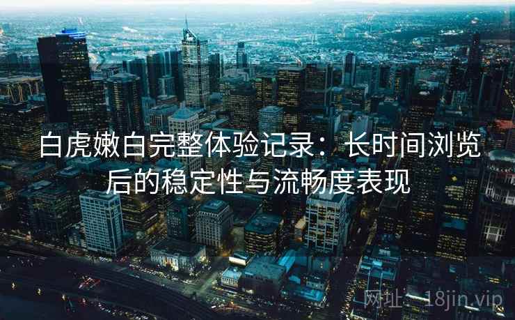 白虎嫩白完整体验记录:长时间浏览后的稳定性与流畅度表现 第2张 白虎嫩白完整体验记录:长时间浏览后的稳定性与流畅度表现 第2张