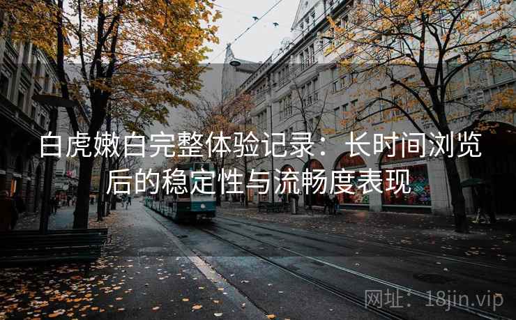 白虎嫩白完整体验记录:长时间浏览后的稳定性与流畅度表现 第1张 白虎嫩白完整体验记录:长时间浏览后的稳定性与流畅度表现 第1张