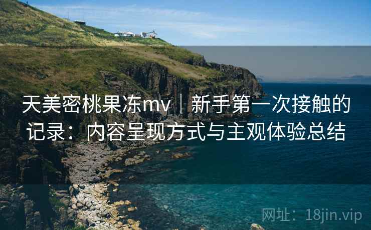 天美密桃果冻mv|新手第一次接触的记录:内容呈现方式与主观体验总结 第2张 天美密桃果冻mv|新手第一次接触的记录:内容呈现方式与主观体验总结 第2张