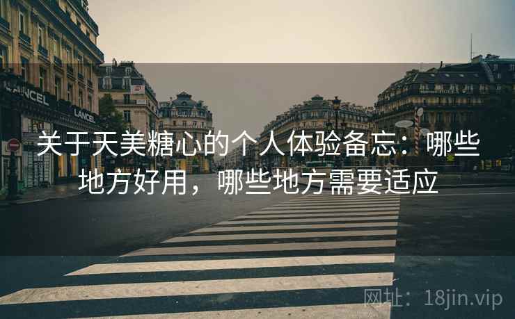 关于天美糖心的个人体验备忘:哪些地方好用,哪些地方需要适应 第1张 关于天美糖心的个人体验备忘:哪些地方好用,哪些地方需要适应 第1张
