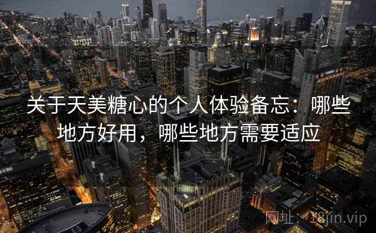 关于天美糖心的个人体验备忘:哪些地方好用,哪些地方需要适应 第2张 关于天美糖心的个人体验备忘:哪些地方好用,哪些地方需要适应 第2张