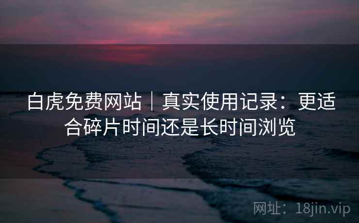 白虎免费网站|真实使用记录:更适合碎片时间还是长时间浏览 第2张 白虎免费网站|真实使用记录:更适合碎片时间还是长时间浏览 第2张