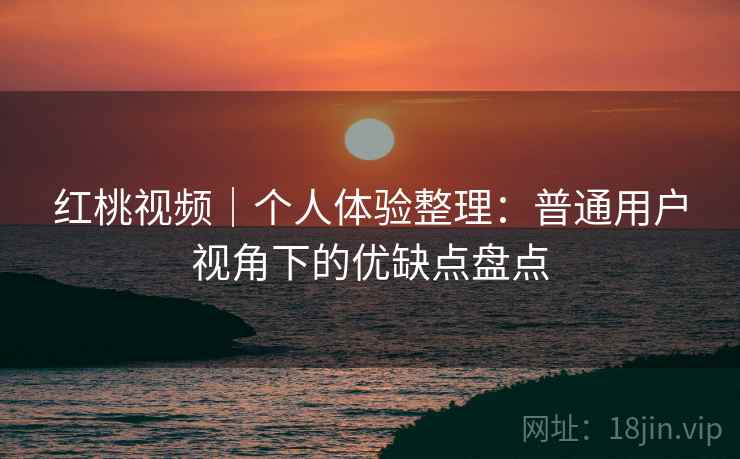红桃视频|个人体验整理:普通用户视角下的优缺点盘点 第1张 红桃视频|个人体验整理:普通用户视角下的优缺点盘点 第1张