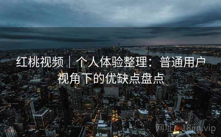 红桃视频|个人体验整理:普通用户视角下的优缺点盘点 第2张 红桃视频|个人体验整理:普通用户视角下的优缺点盘点 第2张