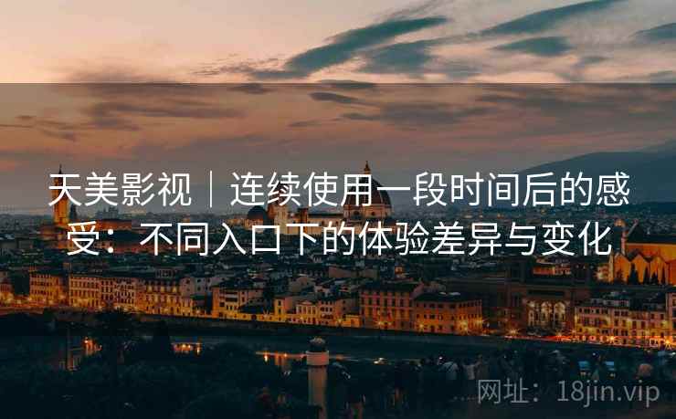 天美影视|连续使用一段时间后的感受:不同入口下的体验差异与变化 第2张 天美影视|连续使用一段时间后的感受:不同入口下的体验差异与变化 第2张