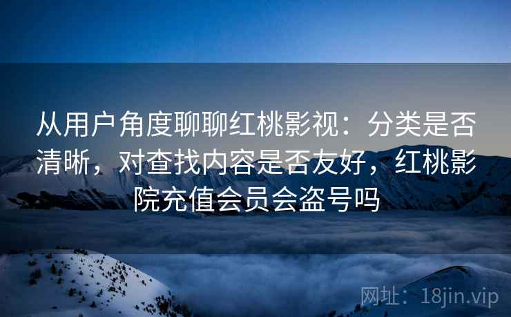 从用户角度聊聊红桃影视:分类是否清晰,对查找内容是否友好,红桃影院充值会员会盗号吗 第2张 从用户角度聊聊红桃影视:分类是否清晰,对查找内容是否友好,红桃影院充值会员会盗号吗 第2张