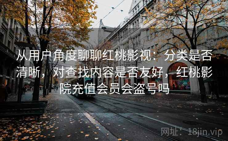 从用户角度聊聊红桃影视:分类是否清晰,对查找内容是否友好,红桃影院充值会员会盗号吗 第1张 从用户角度聊聊红桃影视:分类是否清晰,对查找内容是否友好,红桃影院充值会员会盗号吗 第1张