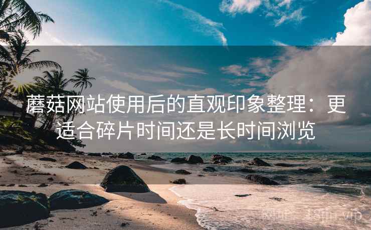蘑菇网站使用后的直观印象整理:更适合碎片时间还是长时间浏览 第2张 蘑菇网站使用后的直观印象整理:更适合碎片时间还是长时间浏览 第2张