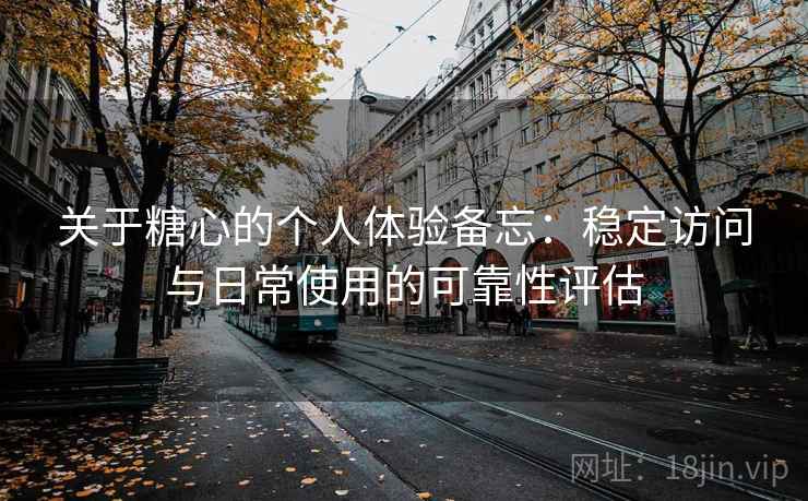 关于糖心的个人体验备忘:稳定访问与日常使用的可靠性评估 第1张 关于糖心的个人体验备忘:稳定访问与日常使用的可靠性评估 第1张