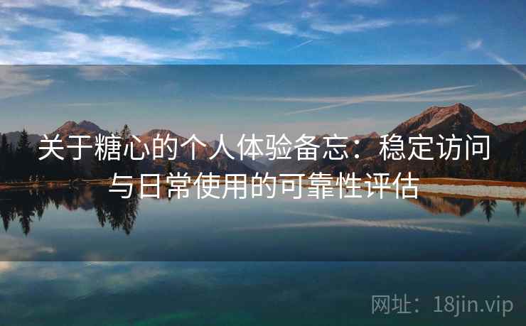关于糖心的个人体验备忘:稳定访问与日常使用的可靠性评估 第2张 关于糖心的个人体验备忘:稳定访问与日常使用的可靠性评估 第2张
