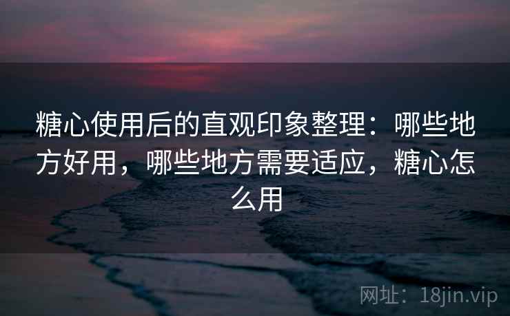 糖心使用后的直观印象整理:哪些地方好用,哪些地方需要适应,糖心怎么用 第2张 糖心使用后的直观印象整理:哪些地方好用,哪些地方需要适应,糖心怎么用 第2张
