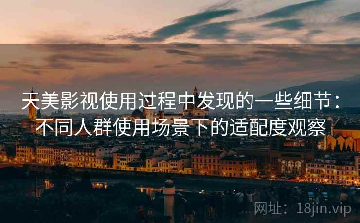 天美影视使用过程中发现的一些细节:不同人群使用场景下的适配度观察 第2张 天美影视使用过程中发现的一些细节:不同人群使用场景下的适配度观察 第2张
