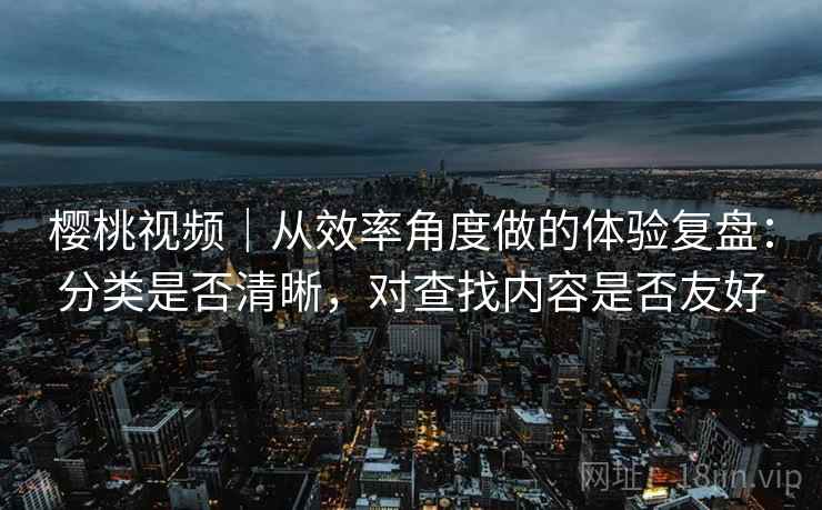 樱桃视频|从效率角度做的体验复盘:分类是否清晰,对查找内容是否友好 第2张 樱桃视频|从效率角度做的体验复盘:分类是否清晰,对查找内容是否友好 第2张