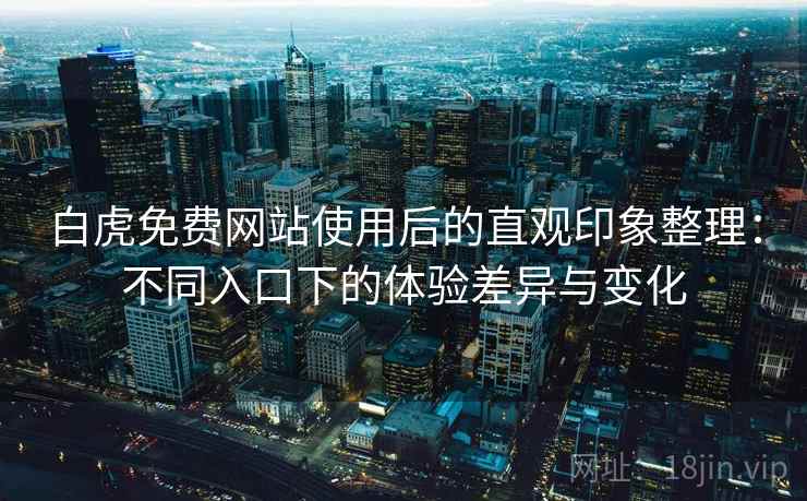 白虎免费网站使用后的直观印象整理:不同入口下的体验差异与变化 第1张 白虎免费网站使用后的直观印象整理:不同入口下的体验差异与变化 第1张