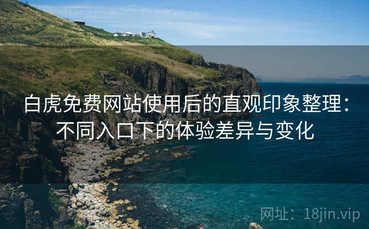 白虎免费网站使用后的直观印象整理:不同入口下的体验差异与变化 第2张 白虎免费网站使用后的直观印象整理:不同入口下的体验差异与变化 第2张