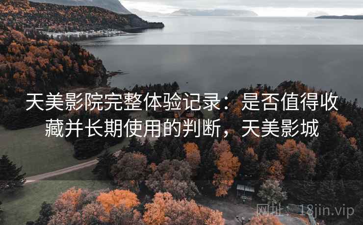 天美影院完整体验记录:是否值得收藏并长期使用的判断,天美影城 第2张 天美影院完整体验记录:是否值得收藏并长期使用的判断,天美影城 第2张
