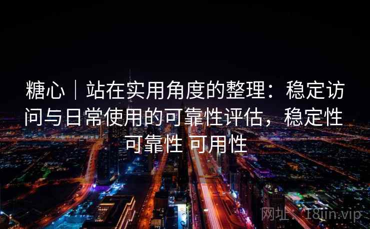 糖心|站在实用角度的整理:稳定访问与日常使用的可靠性评估,稳定性 可靠性 可用性 第1张 糖心|站在实用角度的整理:稳定访问与日常使用的可靠性评估,稳定性 可靠性 可用性 第1张