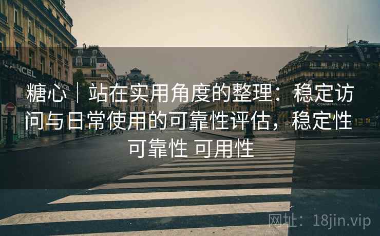 糖心|站在实用角度的整理:稳定访问与日常使用的可靠性评估,稳定性 可靠性 可用性 第2张 糖心|站在实用角度的整理:稳定访问与日常使用的可靠性评估,稳定性 可靠性 可用性 第2张