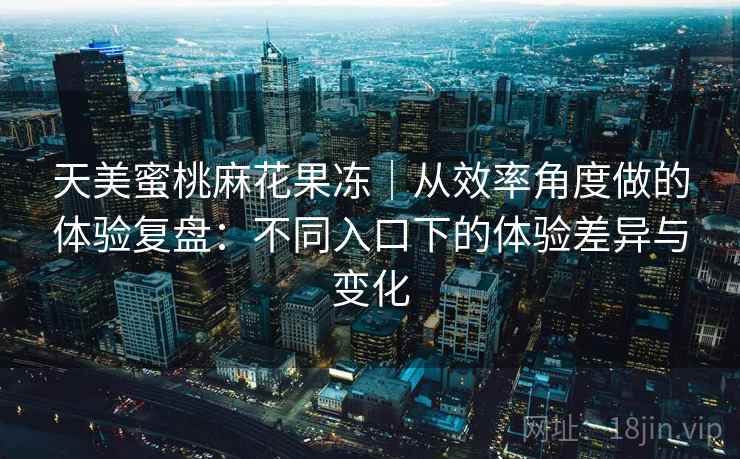 天美蜜桃麻花果冻|从效率角度做的体验复盘:不同入口下的体验差异与变化 第2张 天美蜜桃麻花果冻|从效率角度做的体验复盘:不同入口下的体验差异与变化 第2张