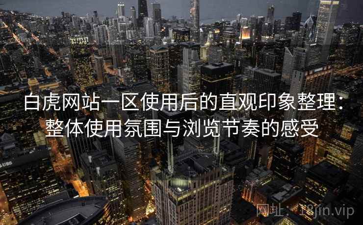 白虎网站一区使用后的直观印象整理:整体使用氛围与浏览节奏的感受 第2张 白虎网站一区使用后的直观印象整理:整体使用氛围与浏览节奏的感受 第2张