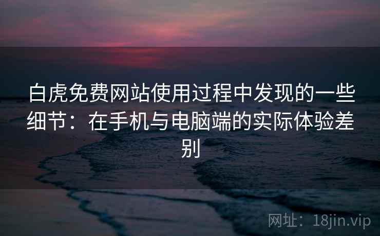 白虎免费网站使用过程中发现的一些细节:在手机与电脑端的实际体验差别 第2张 白虎免费网站使用过程中发现的一些细节:在手机与电脑端的实际体验差别 第2张