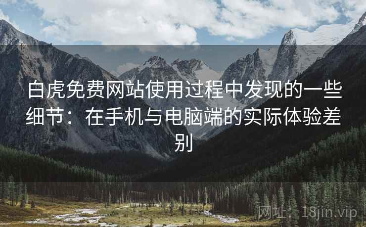 白虎免费网站使用过程中发现的一些细节:在手机与电脑端的实际体验差别 第1张 白虎免费网站使用过程中发现的一些细节:在手机与电脑端的实际体验差别 第1张