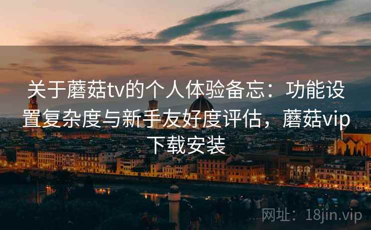 关于蘑菇tv的个人体验备忘:功能设置复杂度与新手友好度评估,蘑菇vip下载安装 第1张 关于蘑菇tv的个人体验备忘:功能设置复杂度与新手友好度评估,蘑菇vip下载安装 第1张