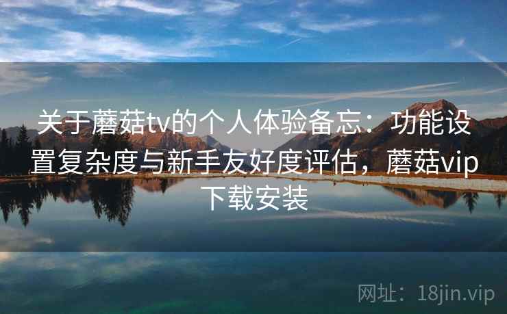 关于蘑菇tv的个人体验备忘:功能设置复杂度与新手友好度评估,蘑菇vip下载安装 第2张 关于蘑菇tv的个人体验备忘:功能设置复杂度与新手友好度评估,蘑菇vip下载安装 第2张