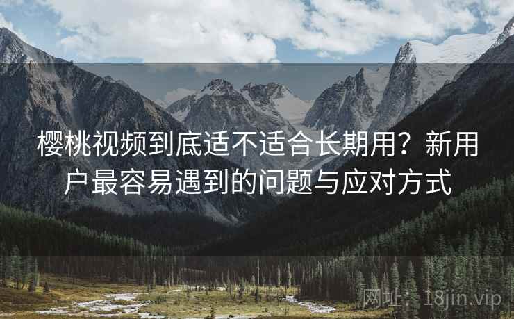 樱桃视频到底适不适合长期用?新用户最容易遇到的问题与应对方式 第2张 樱桃视频到底适不适合长期用?新用户最容易遇到的问题与应对方式 第2张