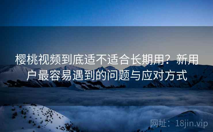 樱桃视频到底适不适合长期用?新用户最容易遇到的问题与应对方式 第1张 樱桃视频到底适不适合长期用?新用户最容易遇到的问题与应对方式 第1张