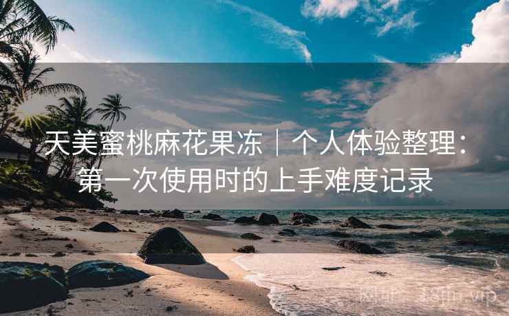 天美蜜桃麻花果冻｜个人体验整理：第一次使用时的上手难度记录  第1张