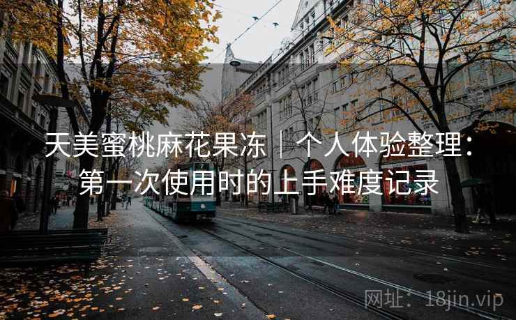 天美蜜桃麻花果冻｜个人体验整理：第一次使用时的上手难度记录  第2张