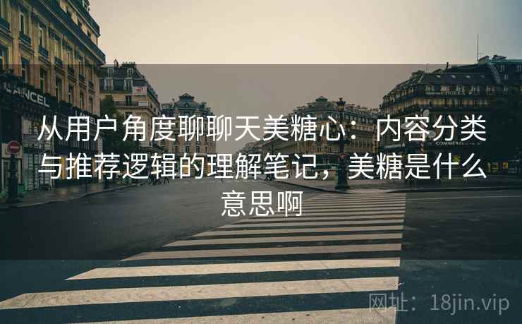 从用户角度聊聊天美糖心:内容分类与推荐逻辑的理解笔记,美糖是什么意思啊 第2张 从用户角度聊聊天美糖心:内容分类与推荐逻辑的理解笔记,美糖是什么意思啊 第2张