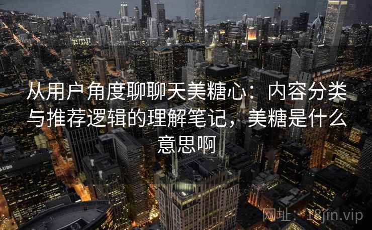 从用户角度聊聊天美糖心:内容分类与推荐逻辑的理解笔记,美糖是什么意思啊 第1张 从用户角度聊聊天美糖心:内容分类与推荐逻辑的理解笔记,美糖是什么意思啊 第1张