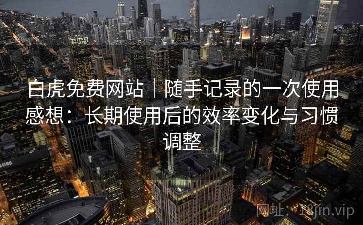 白虎免费网站｜随手记录的一次使用感想：长期使用后的效率变化与习惯调整  第1张