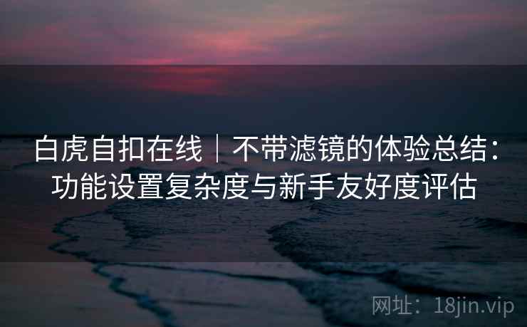 白虎自扣在线|不带滤镜的体验总结:功能设置复杂度与新手友好度评估 第1张 白虎自扣在线|不带滤镜的体验总结:功能设置复杂度与新手友好度评估 第1张