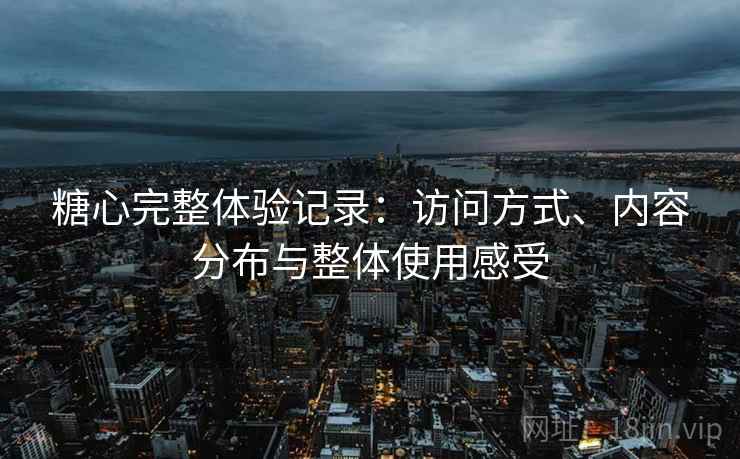 糖心完整体验记录:访问方式、内容分布与整体使用感受 第2张 糖心完整体验记录:访问方式、内容分布与整体使用感受 第2张
