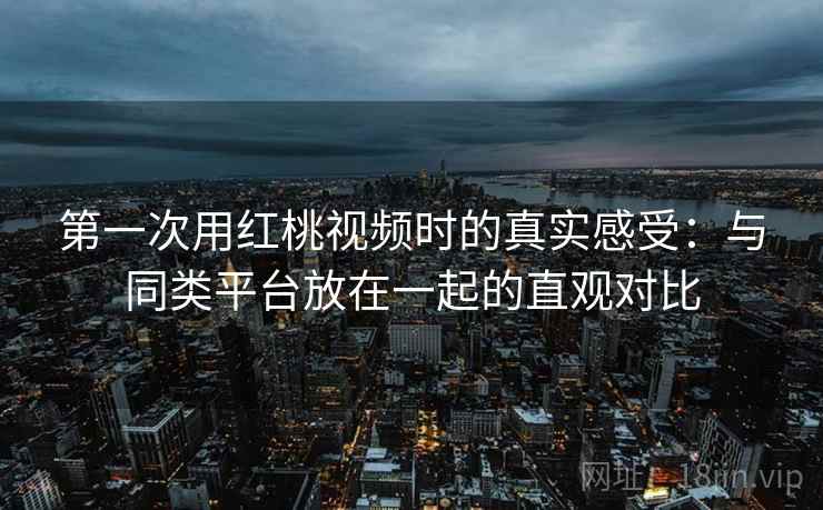 第一次用红桃视频时的真实感受:与同类平台放在一起的直观对比 第1张 第一次用红桃视频时的真实感受:与同类平台放在一起的直观对比 第1张