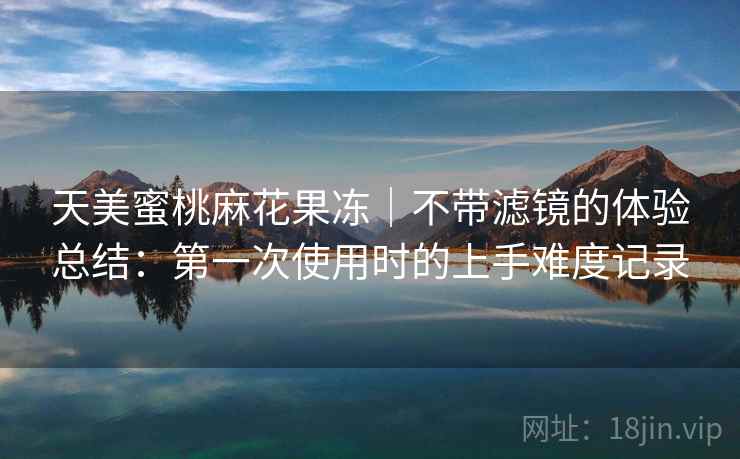 天美蜜桃麻花果冻|不带滤镜的体验总结:第一次使用时的上手难度记录 第1张 天美蜜桃麻花果冻|不带滤镜的体验总结:第一次使用时的上手难度记录 第1张