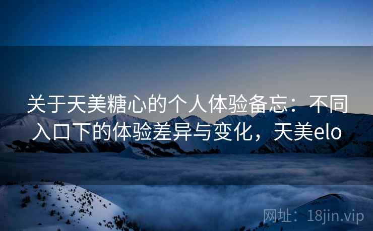 关于天美糖心的个人体验备忘:不同入口下的体验差异与变化,天美elo 第2张 关于天美糖心的个人体验备忘:不同入口下的体验差异与变化,天美elo 第2张