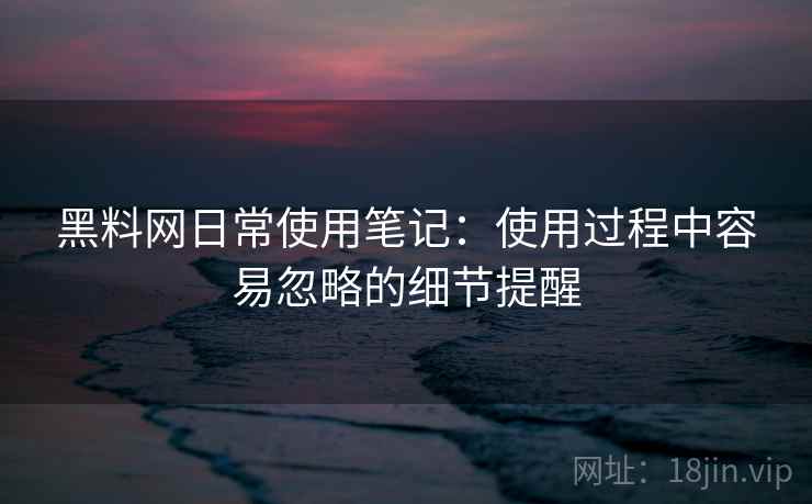 黑料网日常使用笔记：使用过程中容易忽略的细节提醒  第2张