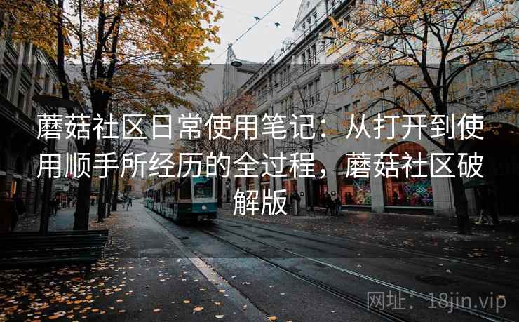 蘑菇社区日常使用笔记:从打开到使用顺手所经历的全过程,蘑菇社区破解版 第2张 蘑菇社区日常使用笔记:从打开到使用顺手所经历的全过程,蘑菇社区破解版 第2张