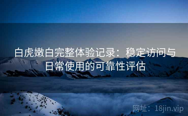 白虎嫩白完整体验记录：稳定访问与日常使用的可靠性评估  第2张