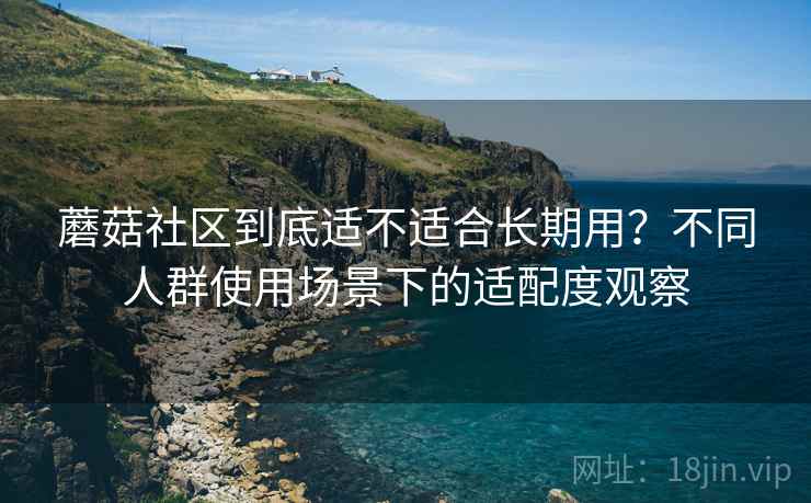蘑菇社区到底适不适合长期用?不同人群使用场景下的适配度观察 第1张 蘑菇社区到底适不适合长期用?不同人群使用场景下的适配度观察 第1张