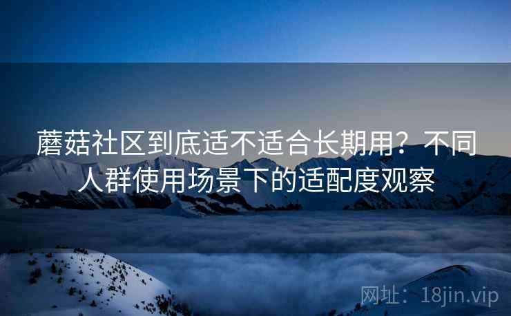 蘑菇社区到底适不适合长期用?不同人群使用场景下的适配度观察 第2张 蘑菇社区到底适不适合长期用?不同人群使用场景下的适配度观察 第2张