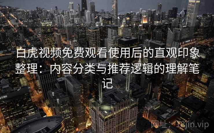 白虎视频免费观看使用后的直观印象整理:内容分类与推荐逻辑的理解笔记 第2张 白虎视频免费观看使用后的直观印象整理:内容分类与推荐逻辑的理解笔记 第2张