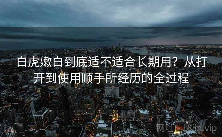 白虎嫩白到底适不适合长期用?从打开到使用顺手所经历的全过程 第2张 白虎嫩白到底适不适合长期用?从打开到使用顺手所经历的全过程 第2张