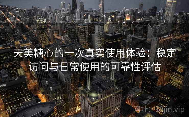 天美糖心的一次真实使用体验：稳定访问与日常使用的可靠性评估  第1张