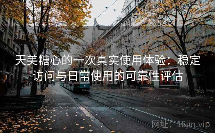 天美糖心的一次真实使用体验：稳定访问与日常使用的可靠性评估  第2张